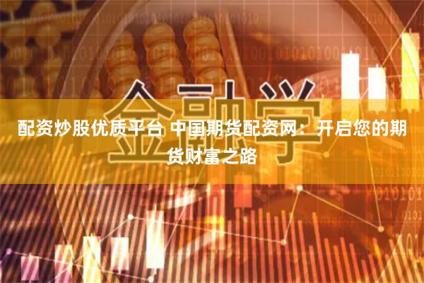 配资炒股优质平台 中国期货配资网：开启您的期货财富之路